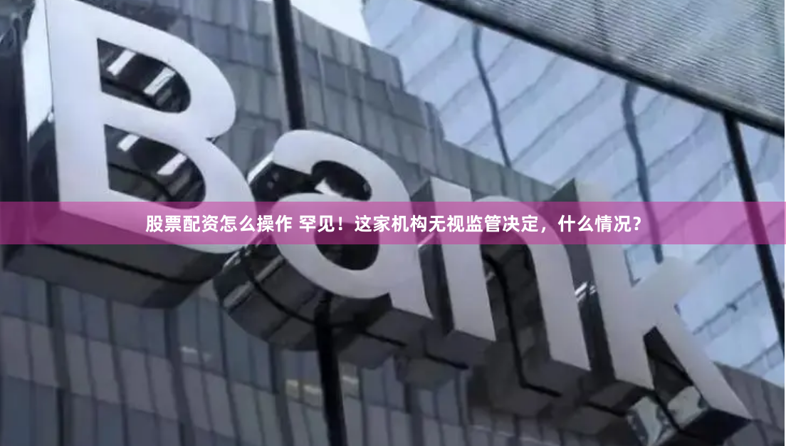 股票配资怎么操作 罕见！这家机构无视监管决定，什么情况？