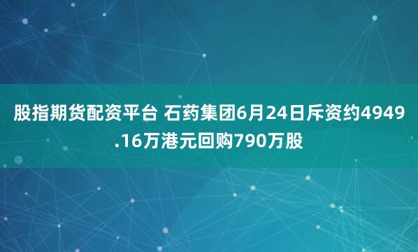 股指期货配资平台 石药集团6月24日斥资约4949.16万港元回购790万股