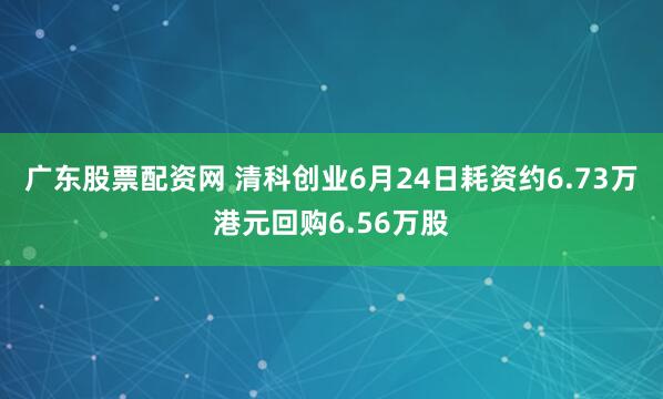 广东股票配资网 清科创业6月24日耗资约6.73万港元回购6.56万股