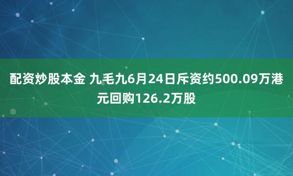 配资炒股本金 九毛九6月24日斥资约500.09万港元回购126.2万股