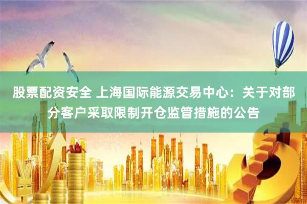 股票配资安全 上海国际能源交易中心：关于对部分客户采取限制开仓监管措施的公告