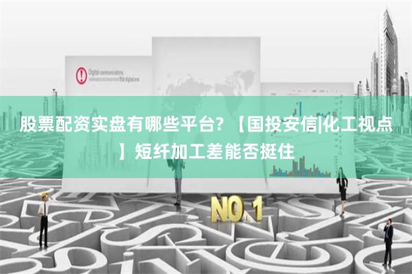 股票配资实盘有哪些平台? 【国投安信|化工视点】短纤加工差能否挺住