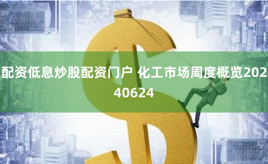 配资低息炒股配资门户 化工市场周度概览20240624