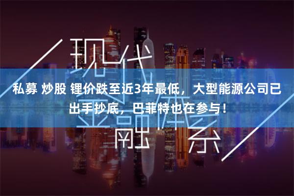 私募 炒股 锂价跌至近3年最低，大型能源公司已出手抄底，巴菲特也在参与！