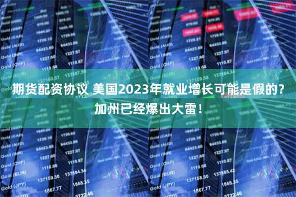 期货配资协议 美国2023年就业增长可能是假的？加州已经爆出大雷！