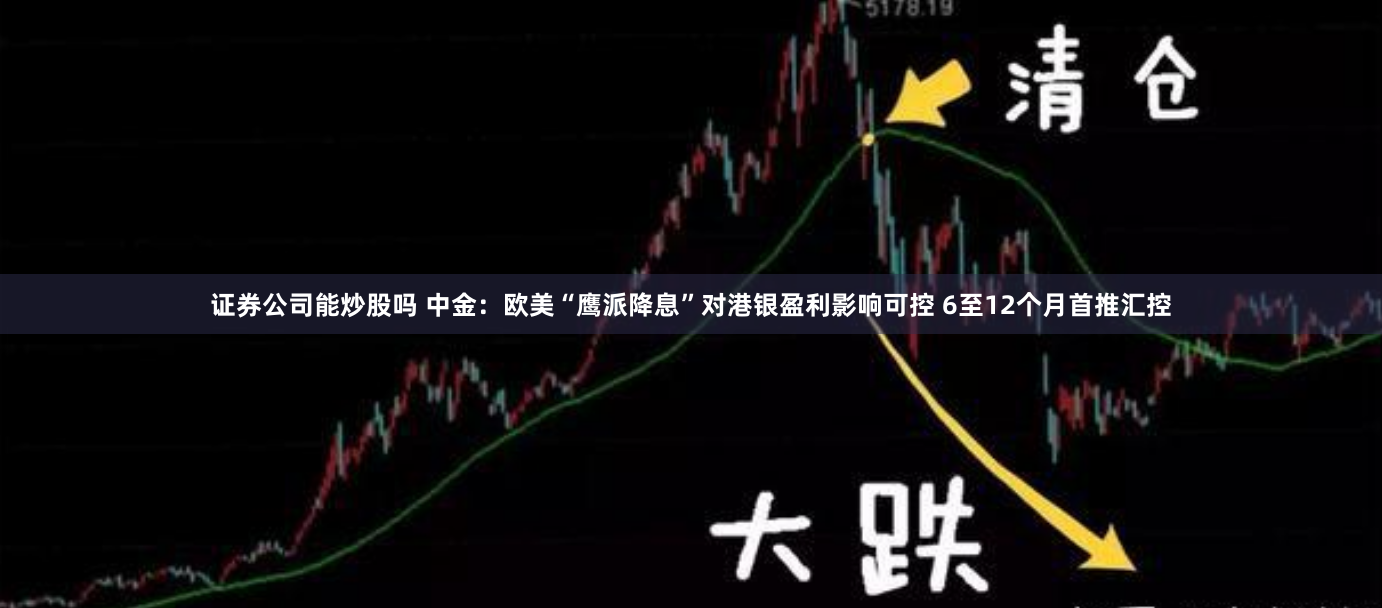 证券公司能炒股吗 中金：欧美“鹰派降息”对港银盈利影响可控 6至12个月首推汇控