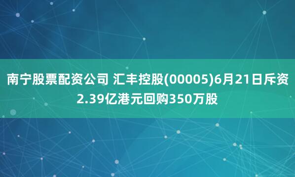 南宁股票配资公司 汇丰控股(00005)6月21日斥资2.39亿港元回购350万股