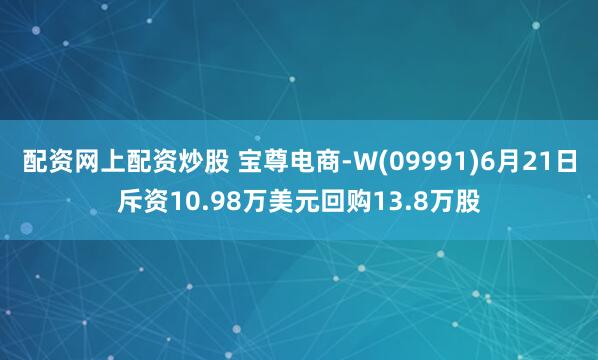 配资网上配资炒股 宝尊电商-W(09991)6月21日斥资10.98万美元回购13.8万股