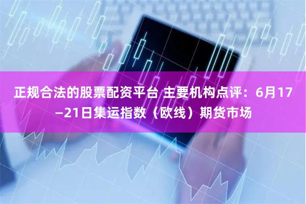 正规合法的股票配资平台 主要机构点评：6月17—21日集运指数（欧线）期货市场
