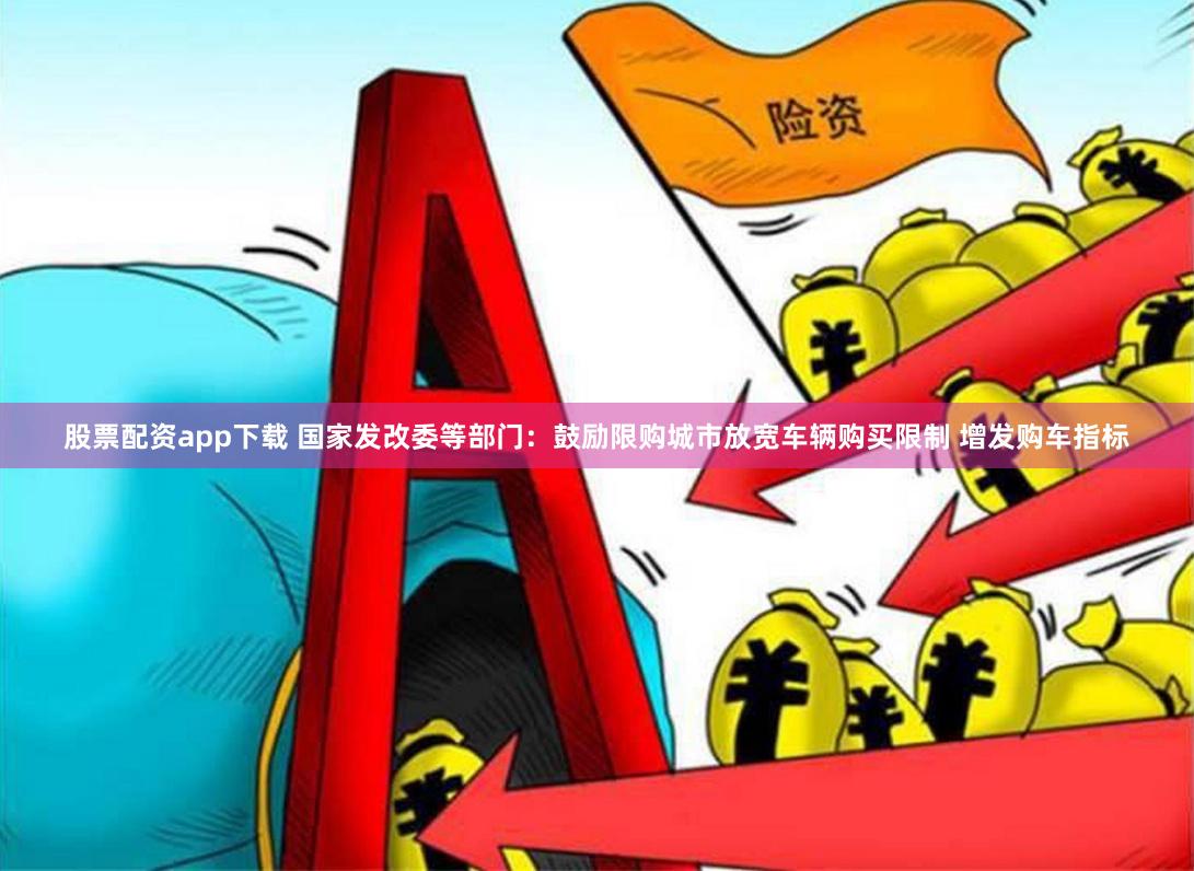 股票配资app下载 国家发改委等部门：鼓励限购城市放宽车辆购买限制 增发购车指标