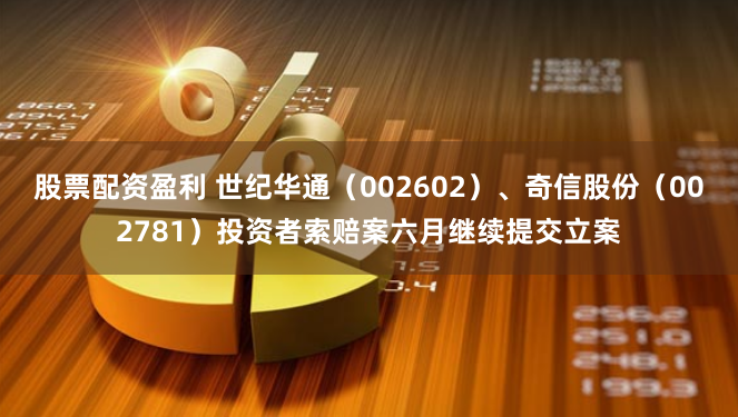 股票配资盈利 世纪华通（002602）、奇信股份（002781）投资者索赔案六月继续提交立案