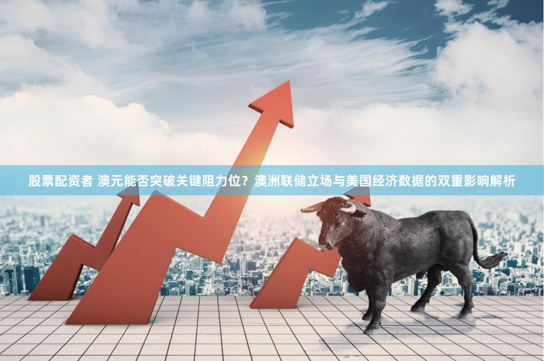 股票配资者 澳元能否突破关键阻力位？澳洲联储立场与美国经济数据的双重影响解析