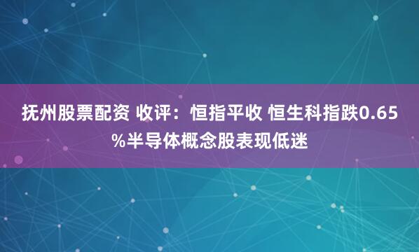 抚州股票配资 收评：恒指平收 恒生科指跌0.65%半导体概念股表现低迷