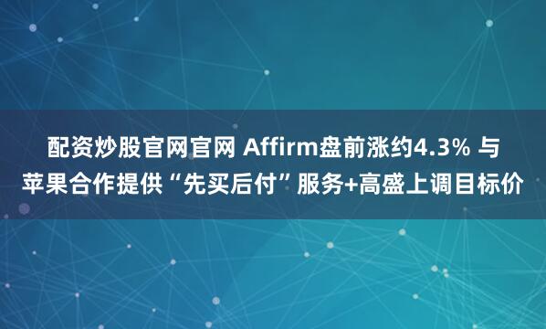 配资炒股官网官网 Affirm盘前涨约4.3% 与苹果合作提供“先买后付”服务+高盛上调目标价