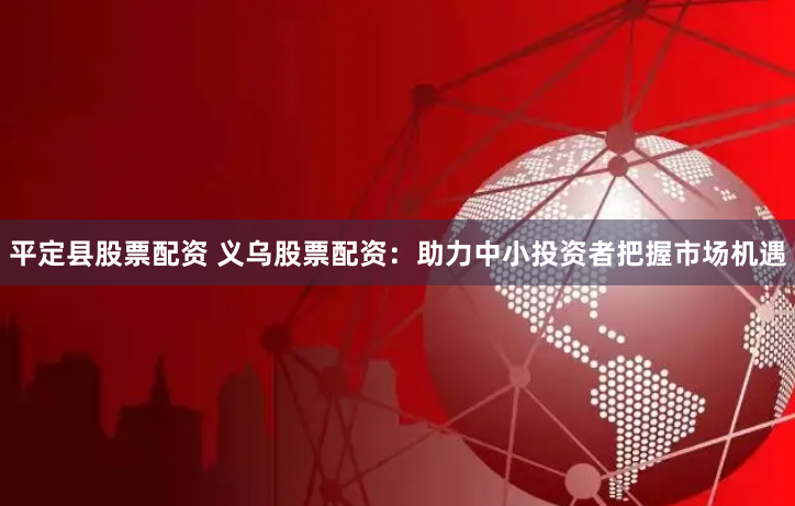 平定县股票配资 义乌股票配资：助力中小投资者把握市场机遇