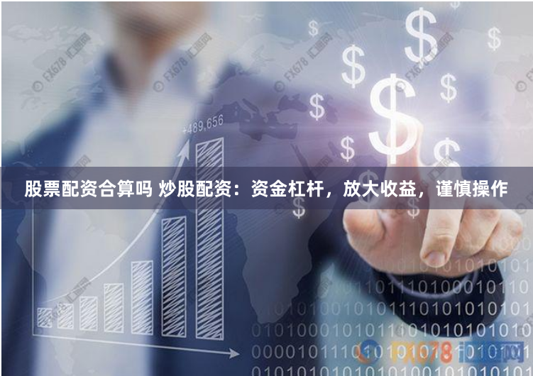 股票配资合算吗 炒股配资：资金杠杆，放大收益，谨慎操作