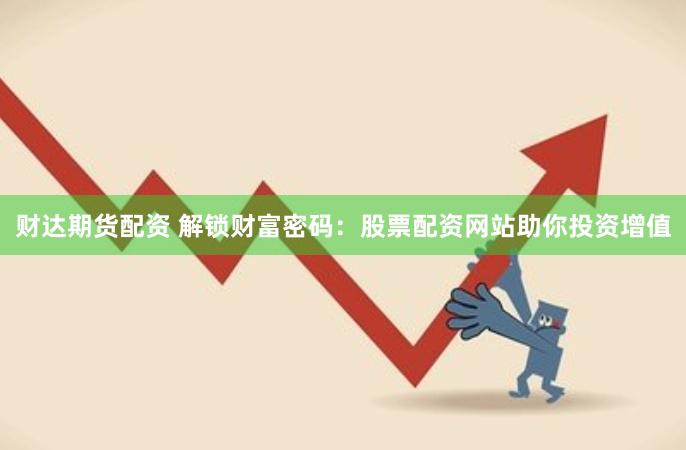 财达期货配资 解锁财富密码：股票配资网站助你投资增值