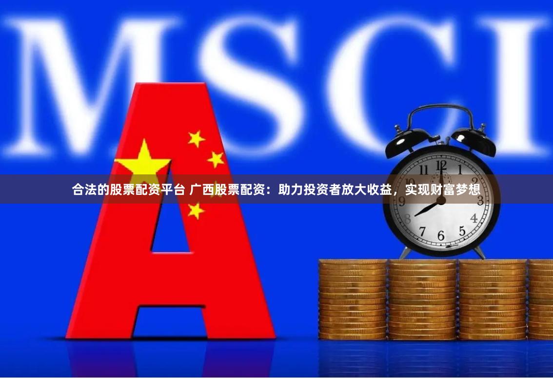 合法的股票配资平台 广西股票配资：助力投资者放大收益，实现财富梦想
