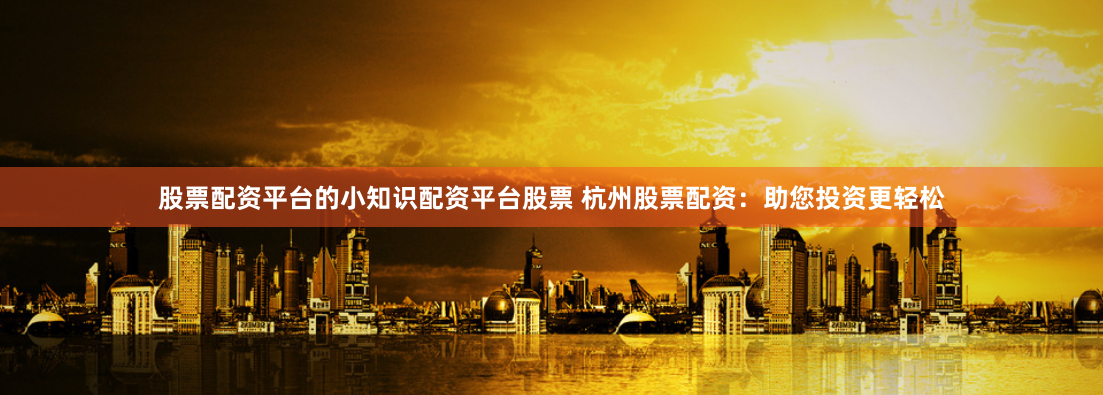 股票配资平台的小知识配资平台股票 杭州股票配资:助您投资更轻松