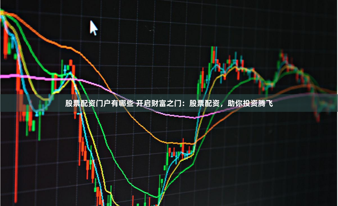 股票配资门户有哪些 开启财富之门：股票配资，助你投资腾飞