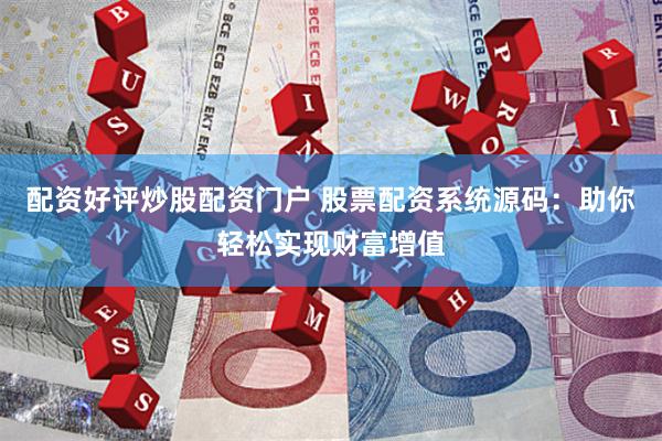 配资好评炒股配资门户 股票配资系统源码：助你轻松实现财富增值