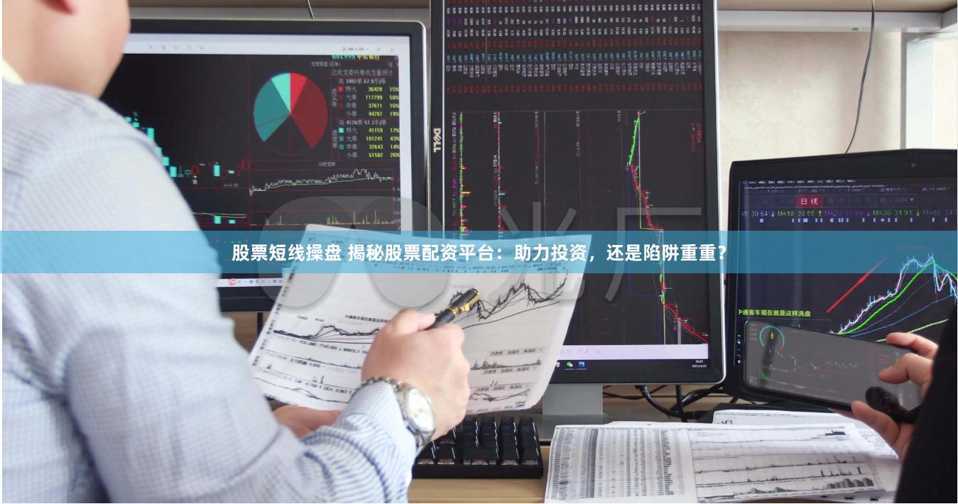 股票短线操盘 揭秘股票配资平台：助力投资，还是陷阱重重？