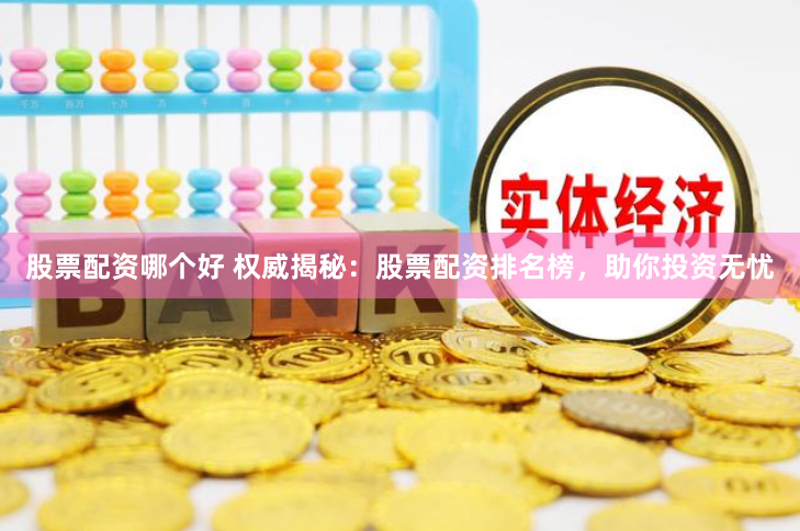 股票配资哪个好 权威揭秘：股票配资排名榜，助你投资无忧