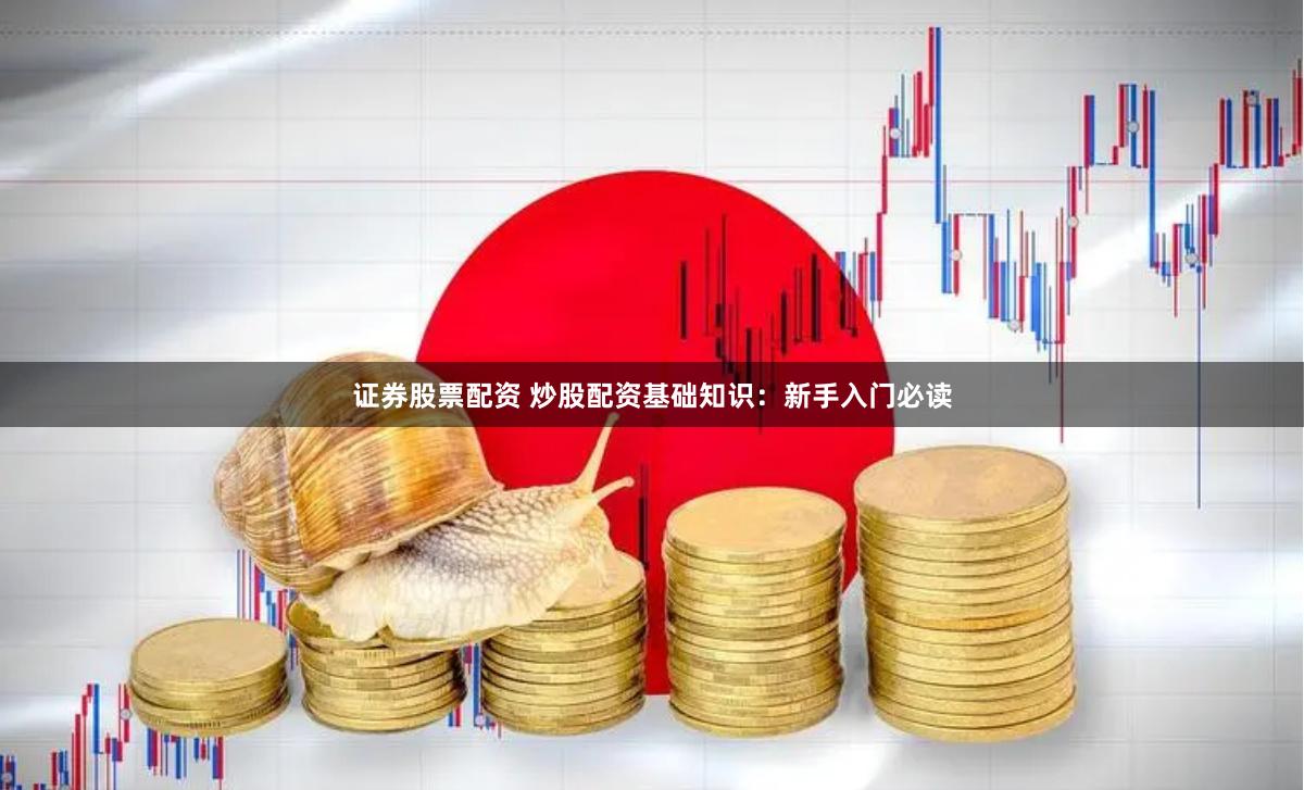 证券股票配资 炒股配资基础知识：新手入门必读