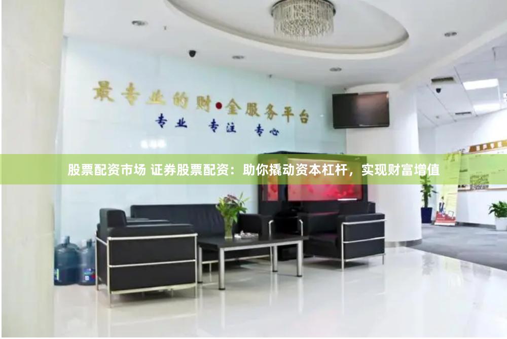 股票配资市场 证券股票配资：助你撬动资本杠杆，实现财富增值