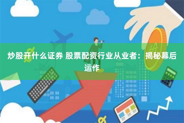 炒股开什么证券 股票配资行业从业者：揭秘幕后运作