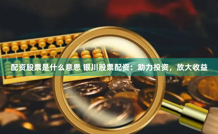 配资股票是什么意思 银川股票配资：助力投资，放大收益