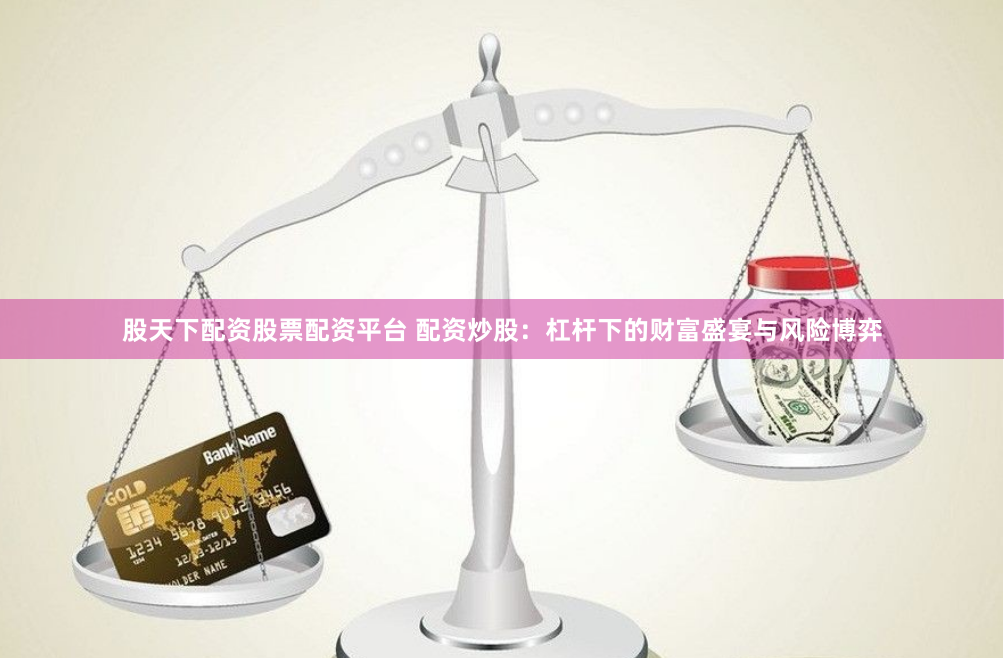 股天下配资股票配资平台 配资炒股:杠杆下的财富盛宴与风险博弈