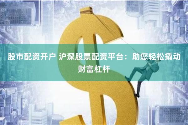 股市配资开户 沪深股票配资平台：助您轻松撬动财富杠杆