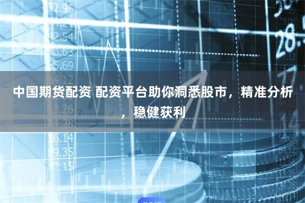 中国期货配资 配资平台助你洞悉股市，精准分析，稳健获利