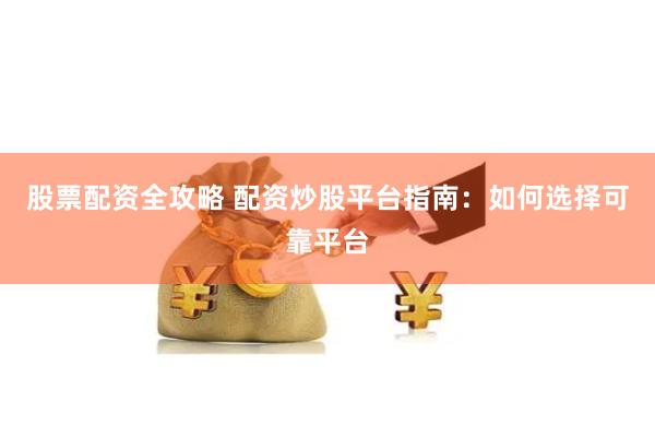 股票配资全攻略 配资炒股平台指南：如何选择可靠平台
