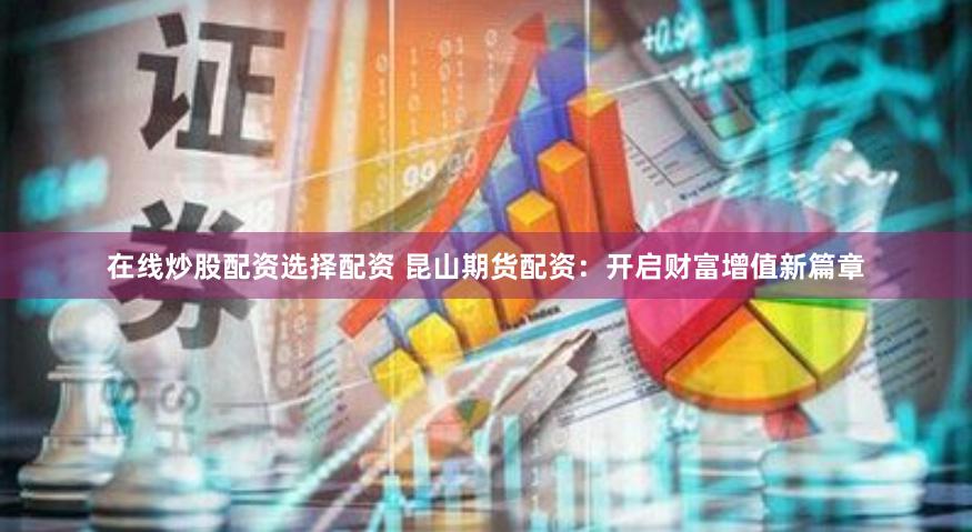 在线炒股配资选择配资 昆山期货配资：开启财富增值新篇章