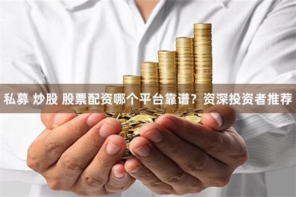 私募 炒股 股票配资哪个平台靠谱？资深投资者推荐