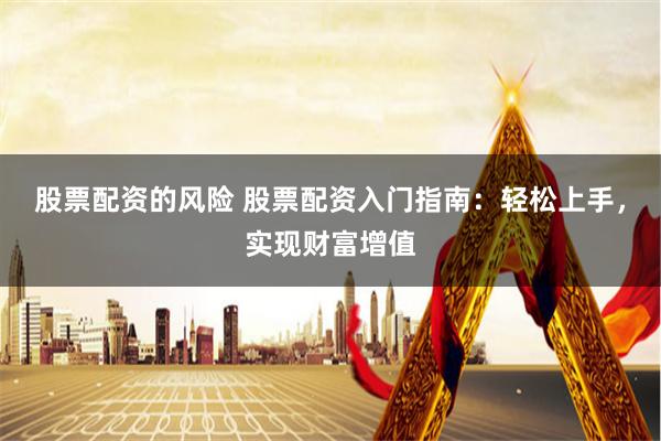 股票配资的风险 股票配资入门指南：轻松上手，实现财富增值