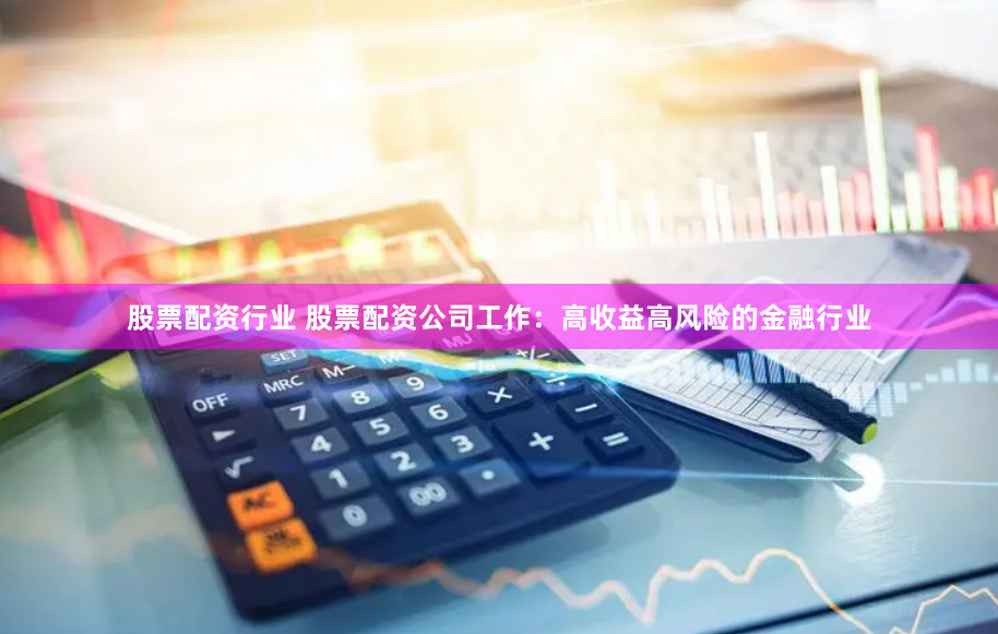 股票配资行业 股票配资公司工作：高收益高风险的金融行业