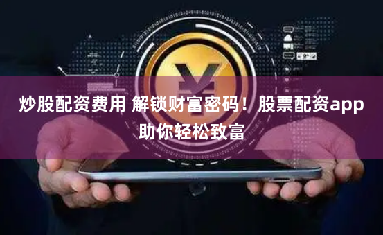炒股配资费用 解锁财富密码！股票配资app助你轻松致富