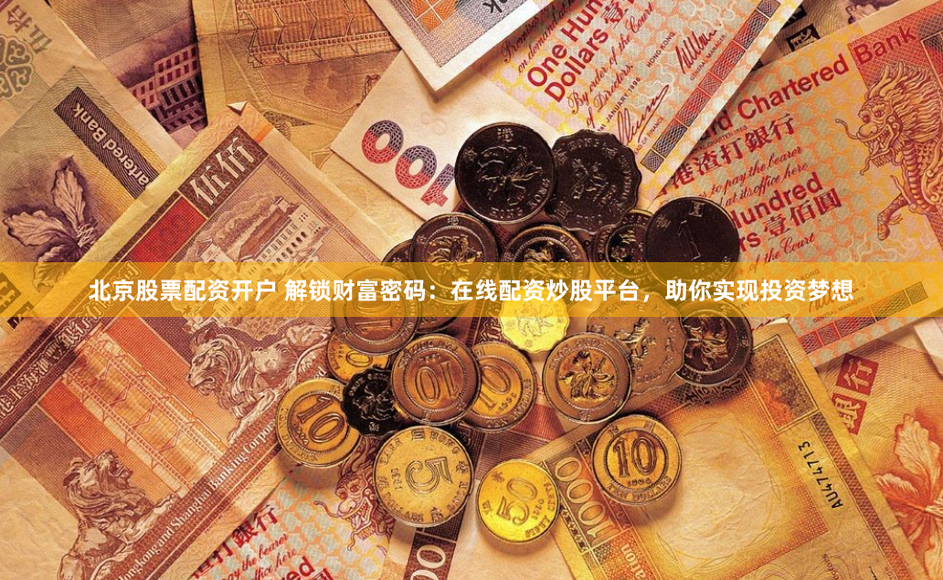 北京股票配资开户 解锁财富密码：在线配资炒股平台，助你实现投资梦想
