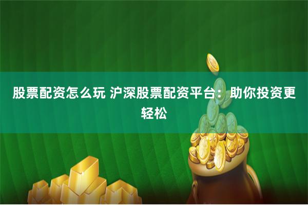 股票配资怎么玩 沪深股票配资平台：助你投资更轻松