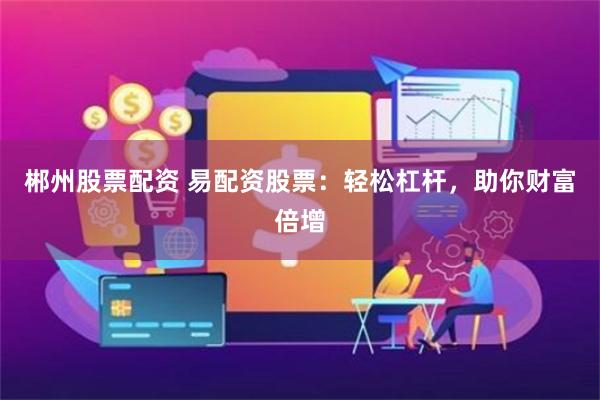 郴州股票配资 易配资股票：轻松杠杆，助你财富倍增