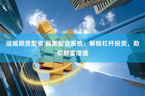 运城期货配资 股票配资系统：解锁杠杆投资，助你财富增值