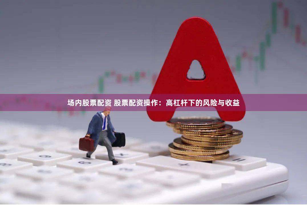 场内股票配资 股票配资操作：高杠杆下的风险与收益