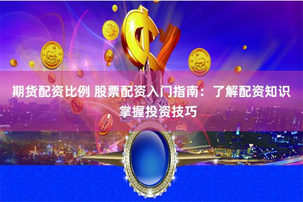 期货配资比例 股票配资入门指南：了解配资知识，掌握投资技巧