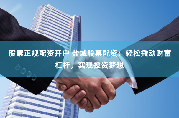 股票正规配资开户 盐城股票配资：轻松撬动财富杠杆，实现投资梦想