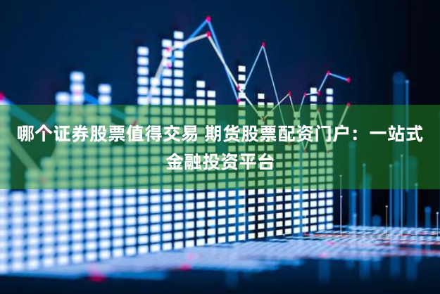 哪个证券股票值得交易 期货股票配资门户：一站式金融投资平台