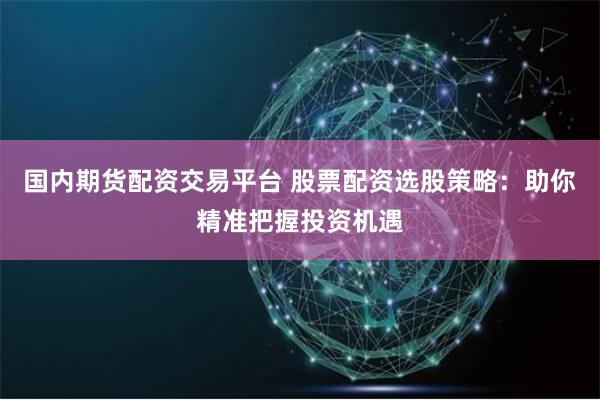 国内期货配资交易平台 股票配资选股策略：助你精准把握投资机遇