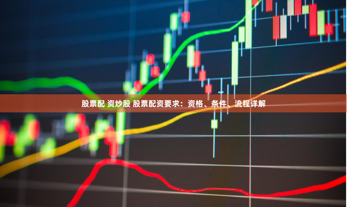 股票配 资炒股 股票配资要求：资格、条件、流程详解